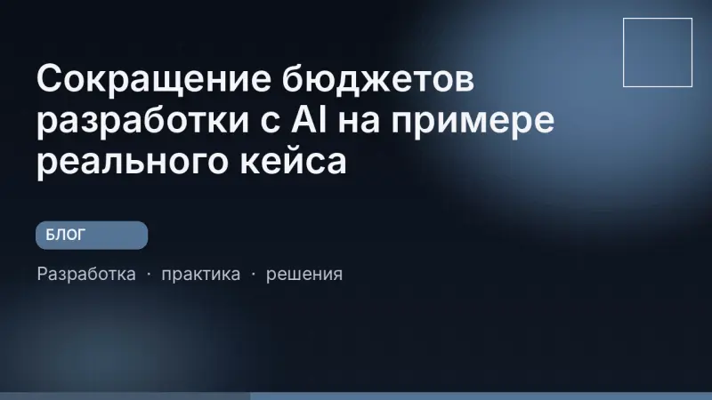 Сокращение бюджетов разработки с AI на примере реального кейса