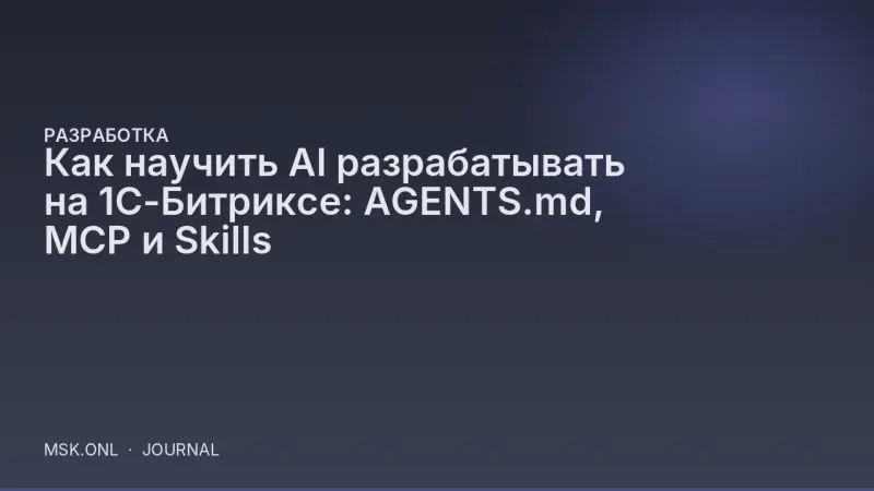 Как научить AI разрабатывать на 1С-Битриксе: AGENTS.md, MCP и Skills