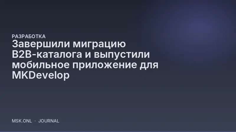 Завершили миграцию B2B-каталога и выпустили мобильное приложение для MKDevelop