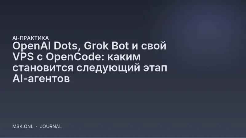 OpenAI Dots, Grok Bot и свой VPS с OpenCode: каким становится следующий этап AI-агентов